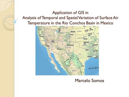 Application of GIS in Analysis of Temporal and Spatial Variation of Surface Air Temperature in the Rio Conchos Basin in Mexico Marcelo Somos.