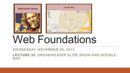 Web Foundations WEDNESDAY, NOVEMBER 20, 2013 LECTURE 32: DREAMWEAVER SLIDE SHOW AND GOOGLE MAP.