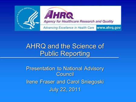 AHRQ and the Science of Public Reporting Presentation to National Advisory Council Irene Fraser and Carol Sniegoski July 22, 2011.