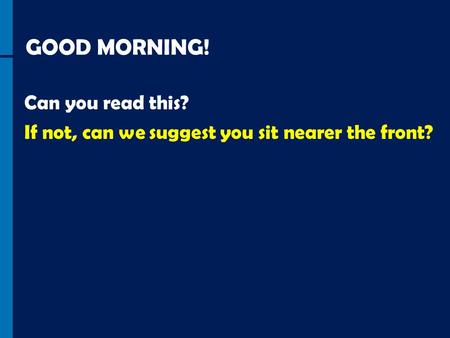 GOOD MORNING! Can you read this? If not, can we suggest you sit nearer the front?