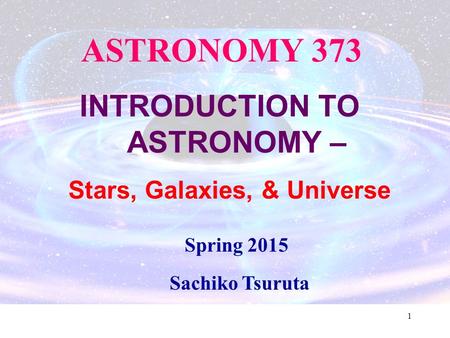 1 ASTRONOMY 373 INTRODUCTION TO ASTRONOMY – Stars, Galaxies, & Universe Spring 2015 Sachiko Tsuruta.