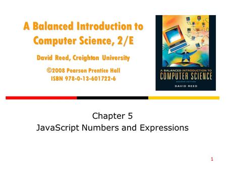 1 A Balanced Introduction to Computer Science, 2/E David Reed, Creighton University ©2008 Pearson Prentice Hall ISBN 978-0-13-601722-6 Chapter 5 JavaScript.