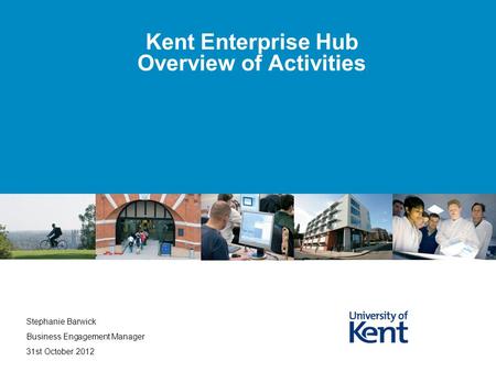 Kent Enterprise Hub Overview of Activities Stephanie Barwick Business Engagement Manager 31st October 2012.