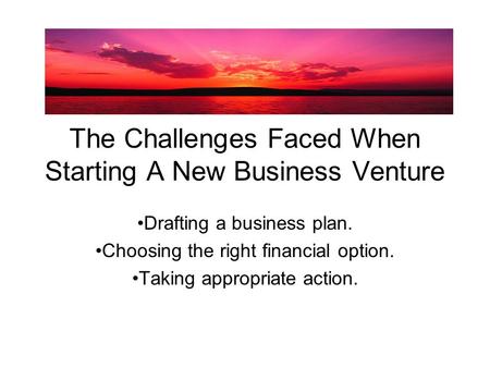 The Challenges Faced When Starting A New Business Venture Drafting a business plan. Choosing the right financial option. Taking appropriate action.