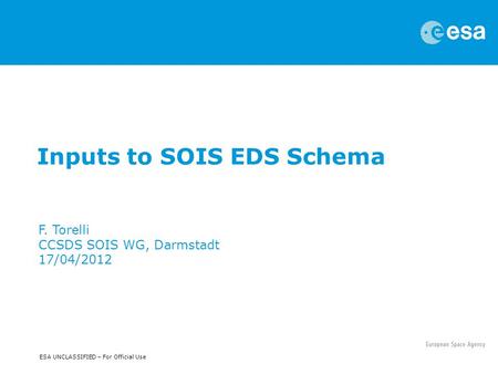 ESA UNCLASSIFIED – For Official Use Inputs to SOIS EDS Schema F. Torelli CCSDS SOIS WG, Darmstadt 17/04/2012.