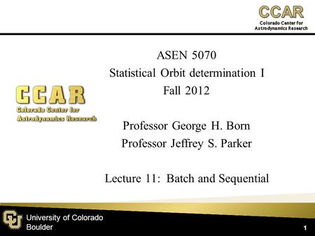 University of Colorado Boulder ASEN 5070 Statistical Orbit determination I Fall 2012 Professor George H. Born Professor Jeffrey S. Parker Lecture 11: Batch.