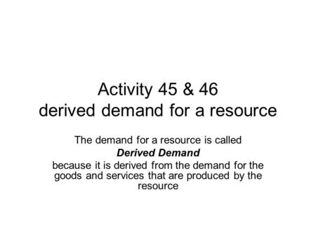 Activity 45 & 46 derived demand for a resource The demand for a resource is called Derived Demand because it is derived from the demand for the goods and.