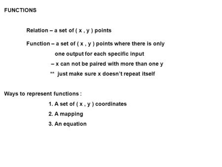 FUNCTIONS Relation – a set of ( x, y ) points Function – a set of ( x, y ) points where there is only one output for each specific input – x can not be.