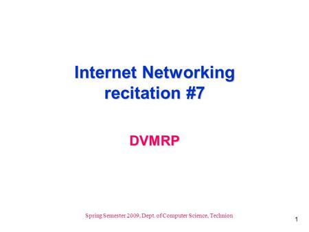 1 Spring Semester 2009, Dept. of Computer Science, Technion Internet Networking recitation #7 DVMRP.