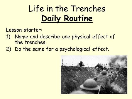 Life in the Trenches Daily Routine Lesson starter: 1)Name and describe one physical effect of the trenches. 2)Do the same for a psychological effect.