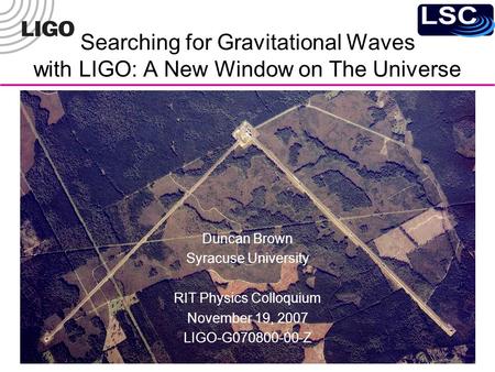 Searching for Gravitational Waves with LIGO: A New Window on The Universe Duncan Brown Syracuse University RIT Physics Colloquium November 19, 2007 LIGO-G070800-00-Z.