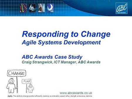 Www.abcawards.co.uk Responding to Change Agile Systems Development ABC Awards Case Study Craig Strangwick, ICT Manager, ABC Awards Agility The ability.