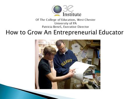 How to Grow An Entrepreneurial Educator Of The College of Education, West Chester University of PA Patricia Beneš, Executive Director.