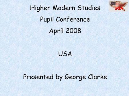 Higher Modern Studies Pupil Conference April 2008 USA Presented by George Clarke USA.