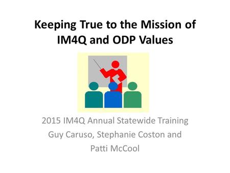 Keeping True to the Mission of IM4Q and ODP Values 2015 IM4Q Annual Statewide Training Guy Caruso, Stephanie Coston and Patti McCool.