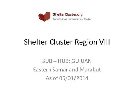 Shelter Cluster Region VIII SUB – HUB: GUIUAN Eastern Samar and Marabut As of 06/01/2014.