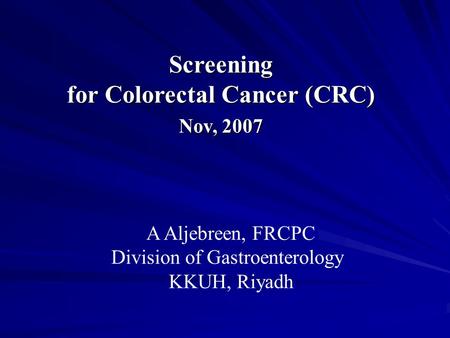 Screening for Colorectal Cancer (CRC) Nov, 2007 A Aljebreen, FRCPC Division of Gastroenterology KKUH, Riyadh.