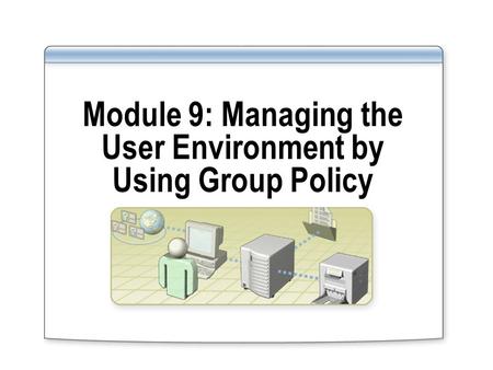 Module 9: Managing the User Environment by Using Group Policy.