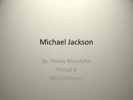 Michael Jackson By: Hailey Mandelko Period 4 World History.