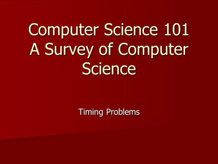 Computer Science 101 A Survey of Computer Science Timing Problems.