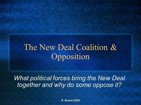 The New Deal Coalition & Opposition What political forces bring the New Deal together and why do some oppose it? R. Brown 2008.