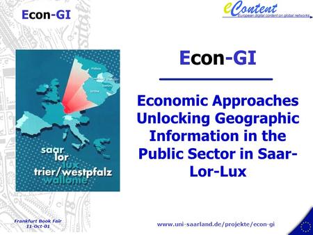 www.uni-saarland.de/projekte/econ-gi Econ-GI Frankfurt Book Fair 11-Oct-01 Econ-GI Economic Approaches Unlocking Geographic Information in the Public.