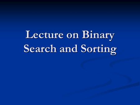 Lecture on Binary Search and Sorting. Another Algorithm Example SEARCHING: a common problem in computer science involves storing and maintaining large.