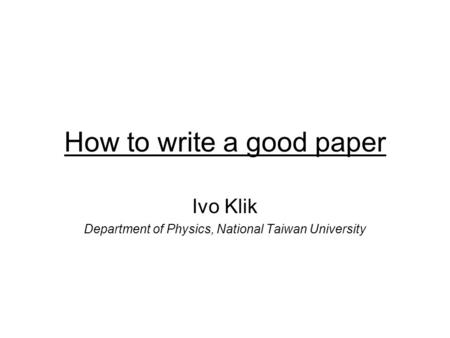 How to write a good paper Ivo Klik Department of Physics, National Taiwan University.