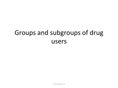 Groups and subgroups of drug users Presentation 6.