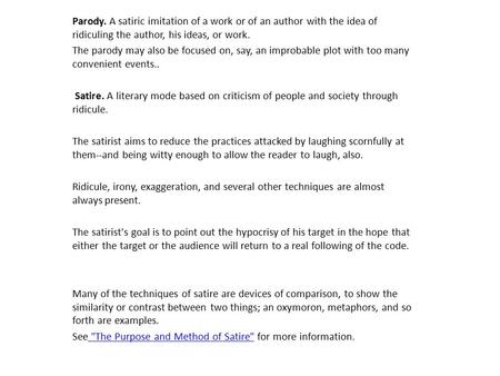 Parody. A satiric imitation of a work or of an author with the idea of ridiculing the author, his ideas, or work. The parody may also be focused on, say,