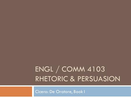 ENGL / COMM 4103 RHETORIC & PERSUASION Cicero: De Oratore, Book I.