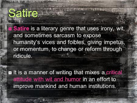 Satire  Satire is a literary genre that uses irony, wit, and sometimes sarcasm to expose humanity’s vices and foibles, giving impetus, or momentum, to.