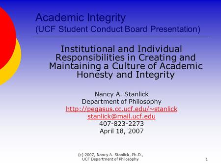 (c) 2007, Nancy A. Stanlick, Ph.D., UCF Department of Philosophy1 Academic Integrity (UCF Student Conduct Board Presentation) Institutional and Individual.