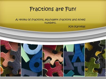 Fractions are Fun! A review of fractions, equivalent fractions and mixed numbers. Kim Karvelas.