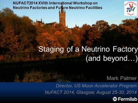 Staging of a Neutrino Factory (and beyond…) Mark Palmer Director, US Muon Accelerator Program NuFACT 2014, Glasgow, August 25-30, 2014 NUFACT2014 XVIth.