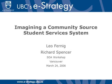 Imagining a Community Source Student Services System Leo Fernig Richard Spencer SOA Workshop Vancouver March 24, 2006.