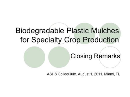 Biodegradable Plastic Mulches for Specialty Crop Production Closing Remarks ASHS Colloquium, August 1, 2011, Miami, FL.