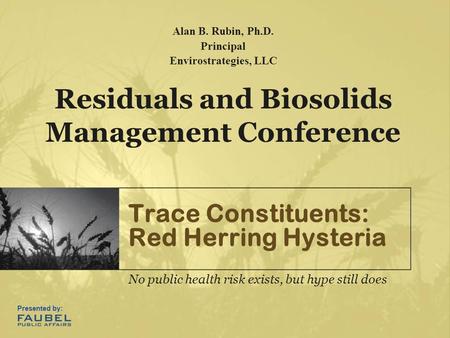 Trace Constituents: Red Herring Hysteria No public health risk exists, but hype still does Residuals and Biosolids Management Conference Alan B. Rubin,