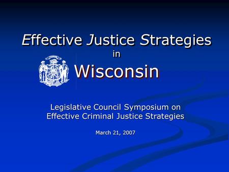 E ffective J ustice S trategies in WisconsinWisconsin Legislative Council Symposium on Effective Criminal Justice Strategies March 21, 2007.