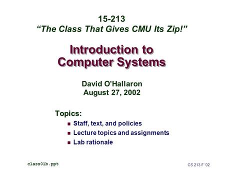 Introduction to Computer Systems Topics: Staff, text, and policies Lecture topics and assignments Lab rationale CS 213 F ’02 class01b.ppt 15-213 “The Class.