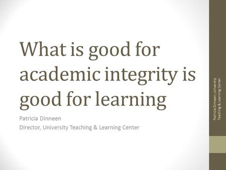 What is good for academic integrity is good for learning Patricia Dinneen Director, University Teaching & Learning Center Patricia Dinneen, University.