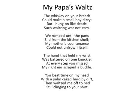 My Papa’s Waltz The whiskey on your breath  Could make a small boy dizzy;  But I hung on like death:  Such waltzing was not easy.  We romped until the.