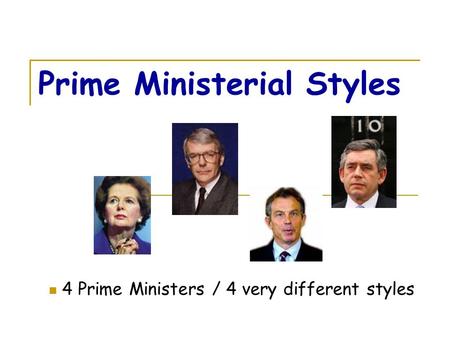 Prime Ministerial Styles 4 Prime Ministers / 4 very different styles.