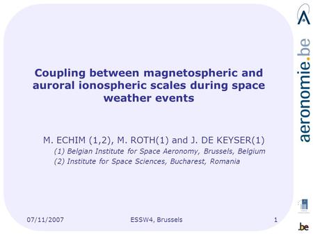 07/11/2007ESSW4, Brussels1 Coupling between magnetospheric and auroral ionospheric scales during space weather events M. ECHIM (1,2), M. ROTH(1) and J.