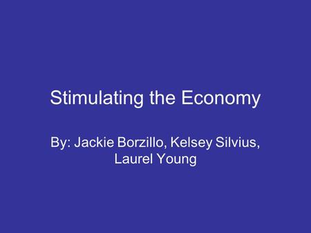 Stimulating the Economy By: Jackie Borzillo, Kelsey Silvius, Laurel Young.