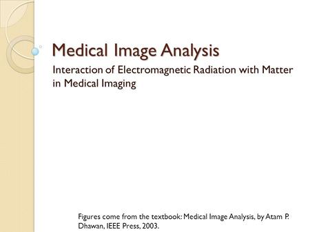 Medical Image Analysis Interaction of Electromagnetic Radiation with Matter in Medical Imaging Figures come from the textbook: Medical Image Analysis,