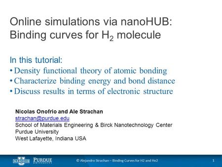 © Alejandro Strachan – Binding Curves for H2 and He2 Online simulations via nanoHUB: Binding curves for H 2 molecule In this tutorial: Density functional.