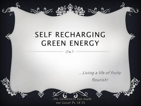 SELF RECHARGING GREEN ENERGY …Living a life of fruity flourish! ….His Gentleness has made me Great! Ps 18:35.