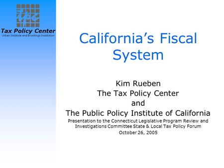 Tax Policy Center Urban Institute and Brookings Institution California’s Fiscal System Kim Rueben The Tax Policy Center and The Public Policy Institute.