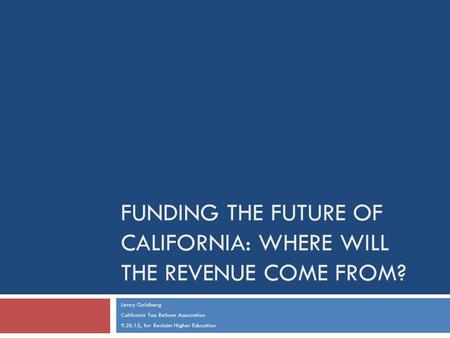 FUNDING THE FUTURE OF CALIFORNIA: WHERE WILL THE REVENUE COME FROM? Lenny Goldberg California Tax Reform Association 9.26.15, for Reclaim Higher Education.